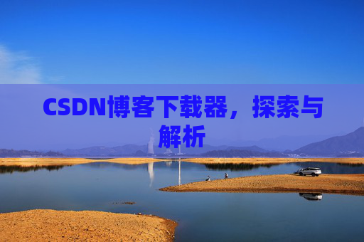 CSDN博客下载器,探索与解析 CSDN博客下载器,探索与解析